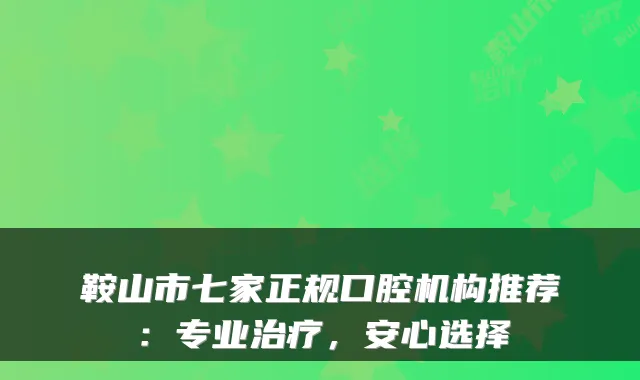 鞍山市七家正规口腔机构推荐:专业,安心选择