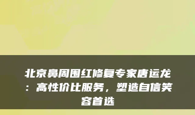 北京鼻周围红修复专家唐运龙：高性价比服务，塑造自信笑容首选
