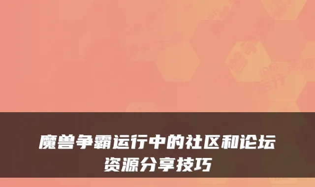 魔兽争霸运行中的社区和论坛资源分享技巧