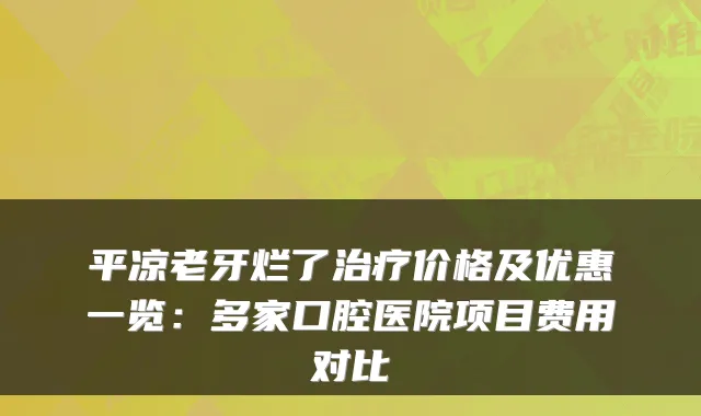 平凉老牙烂了价格及优惠一览:多家口腔医院项目费用对比
