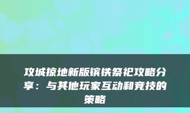 攻城掠地新版镔铁祭祀攻略分享:与其他玩家互动和竞技的策略