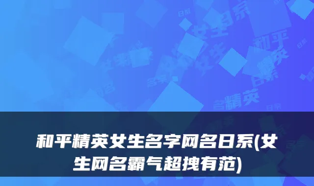 和平精英女生名字网名日系(女生网名霸气超拽有范)