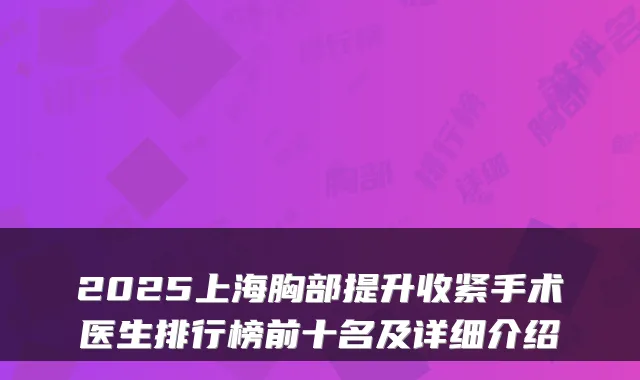 2025上海胸部提升收紧手术医生排行榜前十名及详细介绍