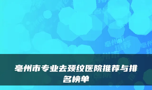 亳州市专业去颈纹医院推荐与排名榜单