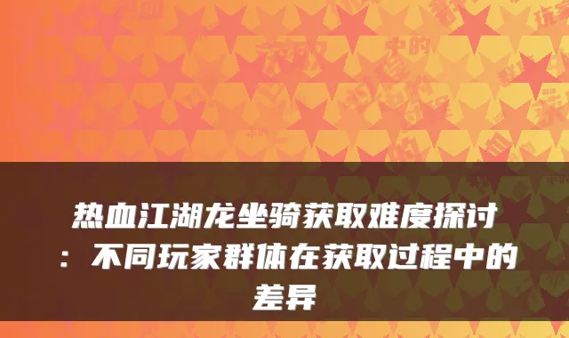热血江湖龙坐骑获取难度探讨：不同玩家群体在获取过程中的差异