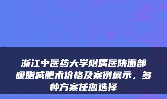 浙江中医药大学附属医院面部吸脂减肥术价格及案例展示，多种方案任您选择