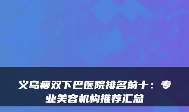 义乌瘦双下巴医院排名前十：专业美容机构推荐汇总