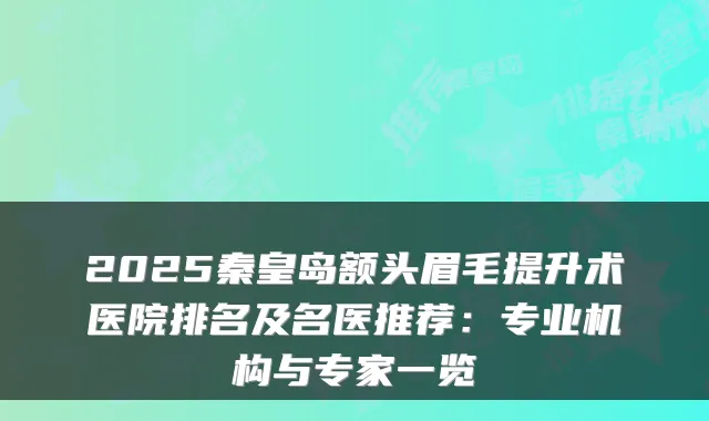 2025秦皇岛额头眉毛提升术医院排名及名医推荐：专业机构与专家一览