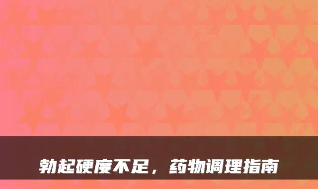 勃起硬度不足，药物调理指南