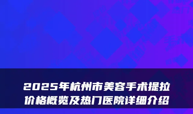 2025年杭州市美容手术提拉价格概览及热门医院详细介绍