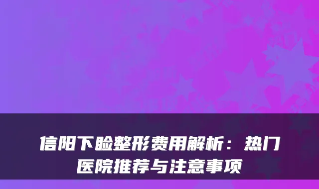 信阳下睑整形费用解析：热门医院推荐与注意事项