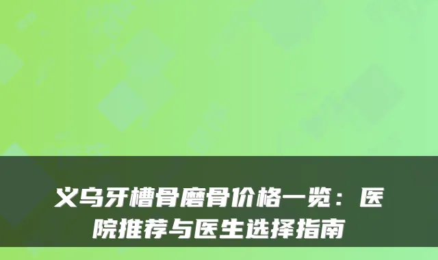 义乌牙槽骨磨骨价格一览：医院推荐与医生选择指南