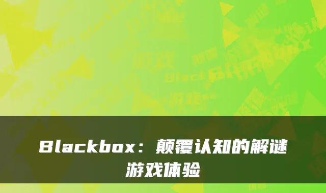 Blackbox：颠覆认知的解谜游戏体验