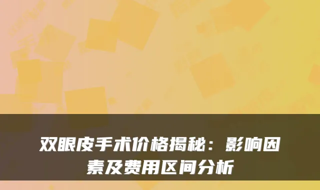 双眼皮手术价格揭秘：影响因素及费用区间分析