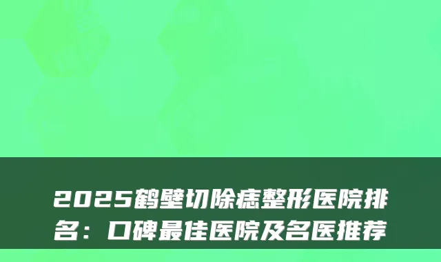 2025鹤壁切除痣整形医院排名：口碑佳医院及名医推荐