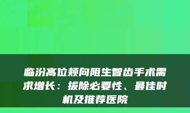 临汾高位颊向阻生智齿手术需求增长：拔除必要性、最佳时机及推荐医院