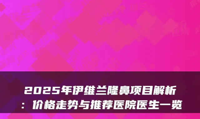 2025年伊维兰隆鼻项目解析:价格走势与推荐医院医生一览