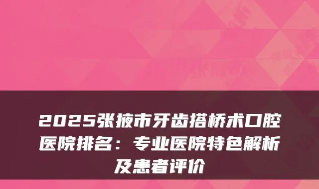 2025张掖市牙齿搭桥术口腔医院排名：专业医院特色解析及患者评价