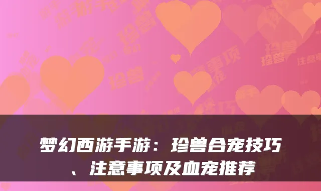 梦幻西游手游：珍兽合宠技巧、注意事项及血宠推荐