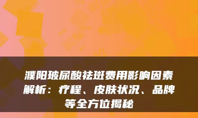 濮阳玻尿酸祛斑费用影响因素解析:疗程、皮肤状况、品牌等全方位揭秘