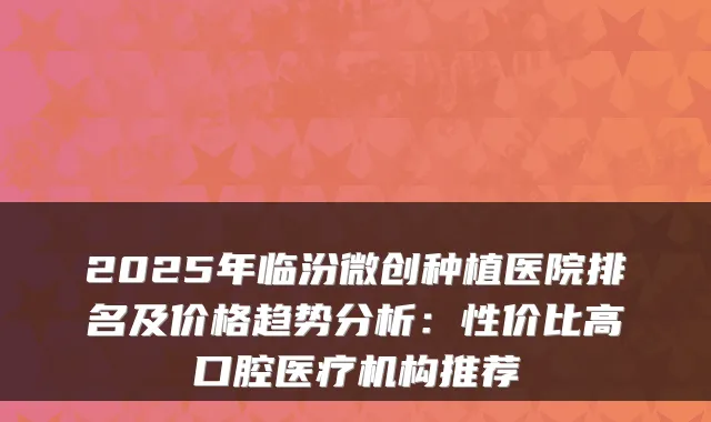 2025年临汾微创种植医院排名及价格趋势分析：性价比高口腔医疗机构推荐