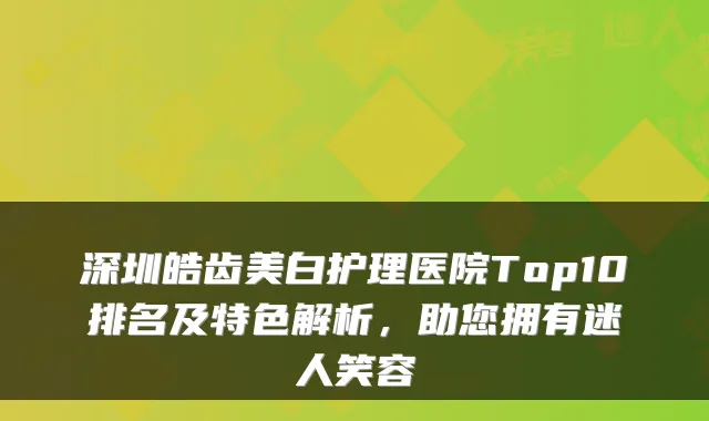深圳皓齿美白护理医院Top10排名及特色解析，助您拥有迷人笑容