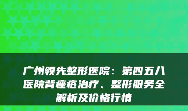 广州领先整形医院：第四五八医院背痤疮、整形服务全解析及价格行情