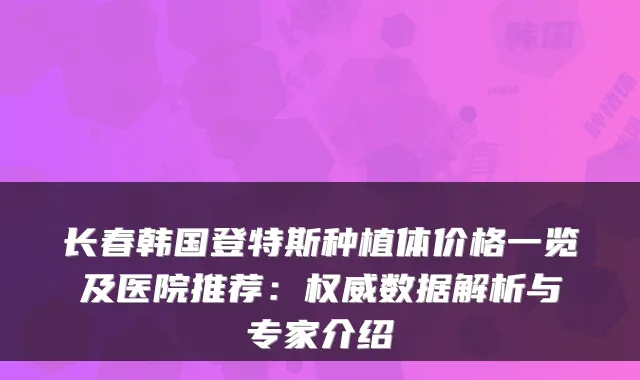 长春韩国登特斯种植体价格一览及医院推荐：数据解析与专家介绍