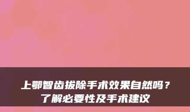 上鄂智齿拔除手术效果自然吗？了解必要性及手术建议