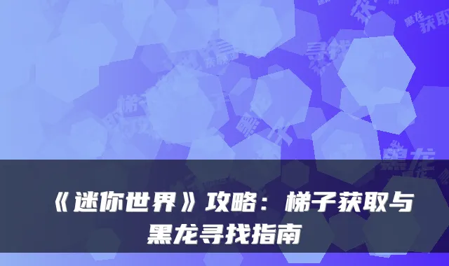 《迷你世界》攻略:梯子获取与黑龙寻找指南