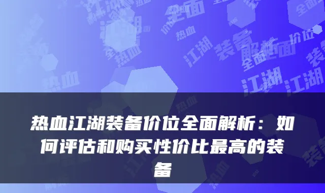 热血江湖装备价位全面解析：如何评估和购买性价比高的装备