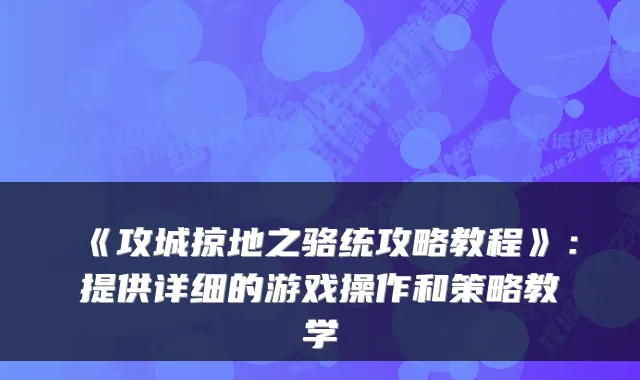 《攻城掠地之骆统攻略教程》：提供详细的游戏操作和策略教学