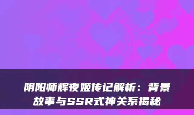 阴阳师辉夜姬传记解析：背景故事与SSR式神关系揭秘