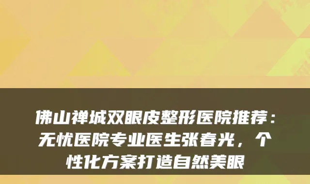 佛山禅城双眼皮整形医院推荐：无忧医院专业医生张春光，个性化方案打造自然美眼