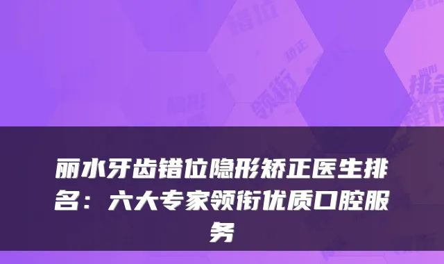 丽水牙齿错位隐形矫正医生排名：六大专家领衔优质口腔服务