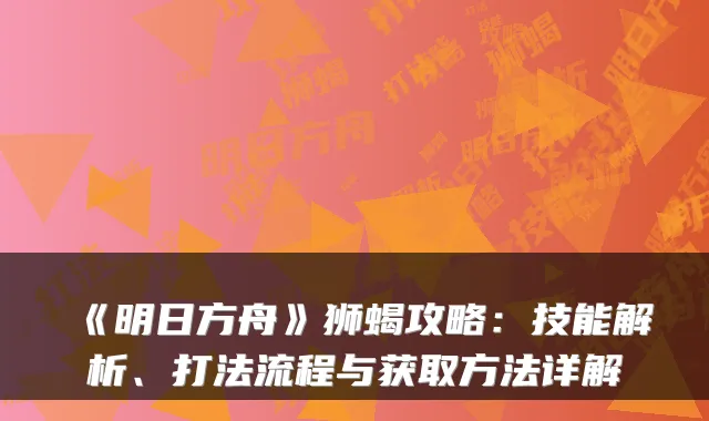《明日方舟》狮蝎攻略：技能解析、打法流程与获取方法详解