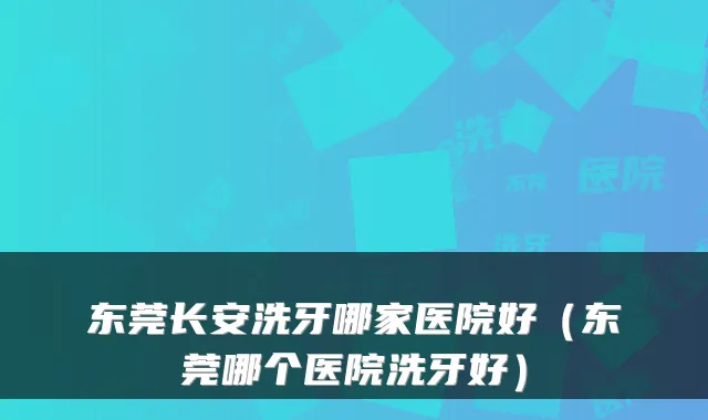 东莞长安洗牙哪家医院好（东莞哪个医院洗牙好）