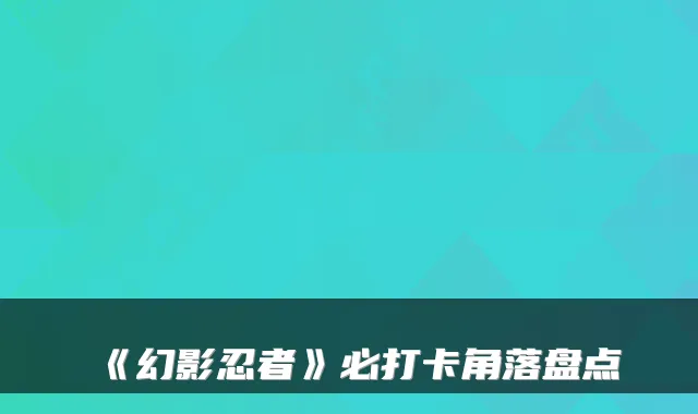 《幻影忍者》必打卡角落盘点