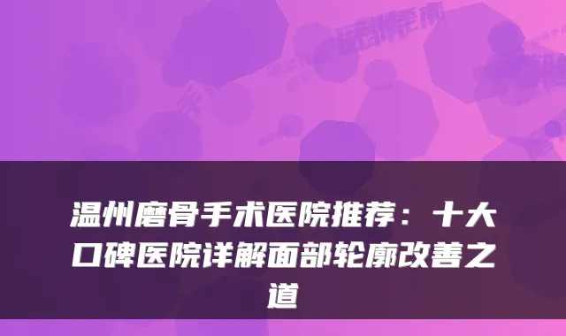 温州磨骨手术医院推荐:十大口碑医院详解面部轮廓之道