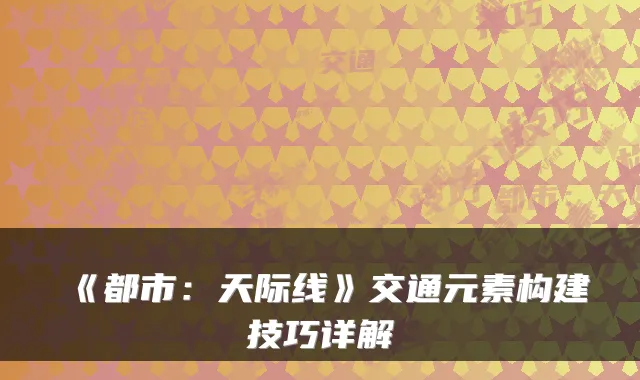 《都市：天际线》交通元素构建技巧详解