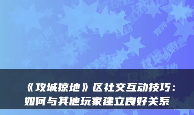 《攻城掠地》区社交互动技巧:如何与其他玩家建立良好关系