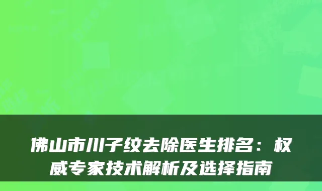 佛山市川子纹去除医生排名：专家技术解析及选择指南