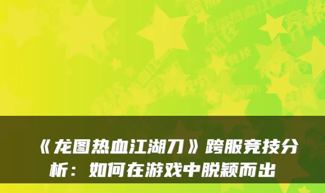 《龙图热血江湖刀》跨服竞技分析：如何在游戏中脱颖而出
