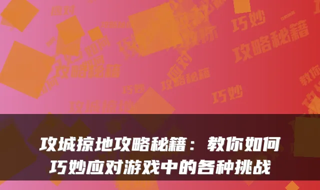 攻城掠地攻略秘籍：教你如何巧妙应对游戏中的各种挑战