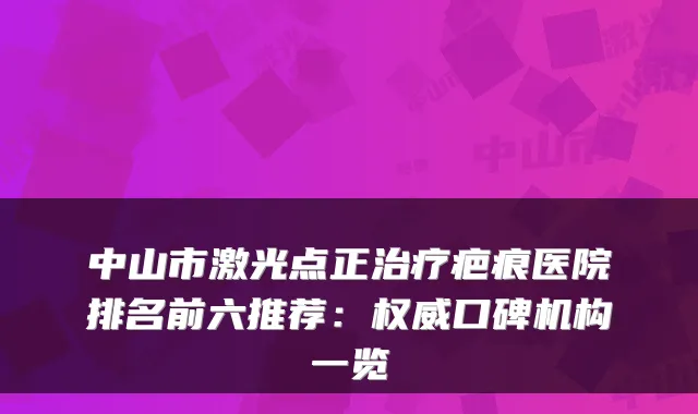 中山市激光点正治疗疤痕医院排名前六推荐：权威口碑机构一览