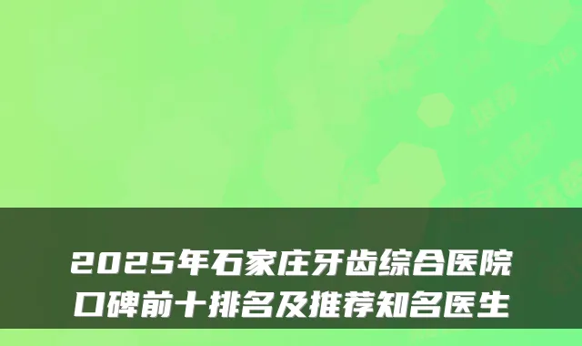 2025年石家庄牙齿综合医院口碑前十排名及推荐知名医生