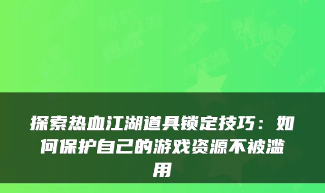 探索热血江湖道具锁定技巧：如何保护自己的游戏资源不被滥用