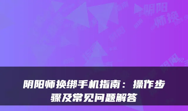 阴阳师换绑手机指南：操作步骤及常见问题解答