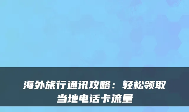 海外旅行通讯攻略：轻松领取当地电话卡流量