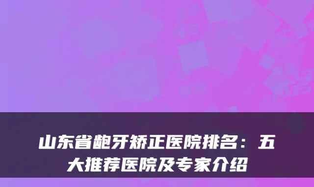 山东省龅牙矫正医院排名：五大推荐医院及专家介绍